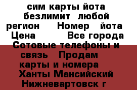 сим-карты йота безлимит (любой регион ) › Номер ­ йота › Цена ­ 900 - Все города Сотовые телефоны и связь » Продам sim-карты и номера   . Ханты-Мансийский,Нижневартовск г.